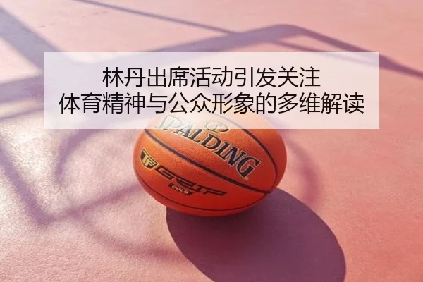 林丹出席活动引发关注 体育精神与公众形象的多维解读
