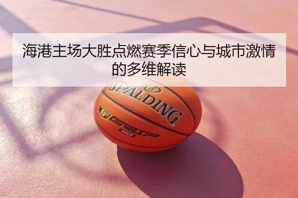 海港主场大胜点燃赛季信心与城市激情的多维解读