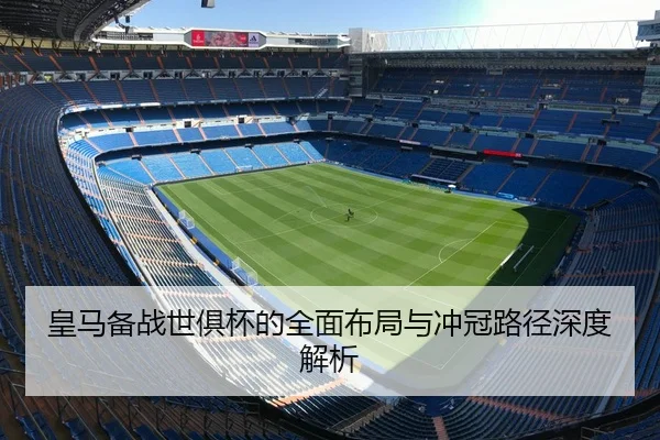皇马备战世俱杯的全面布局与冲冠路径深度解析