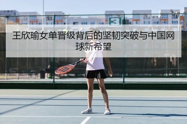 王欣瑜女单晋级背后的坚韧突破与中国网球新希望