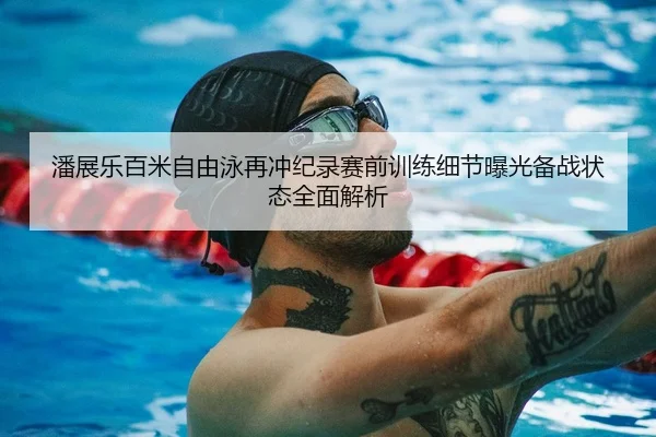 潘展乐百米自由泳再冲纪录赛前训练细节曝光备战状态全面解析