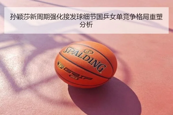 孙颖莎新周期强化接发球细节国乒女单竞争格局重塑分析