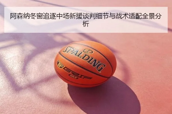 阿森纳冬窗追逐中场新援谈判细节与战术适配全景分析
