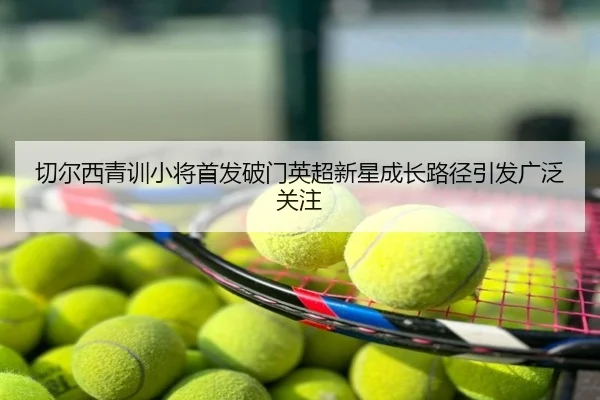 切尔西青训小将首发破门英超新星成长路径引发广泛关注