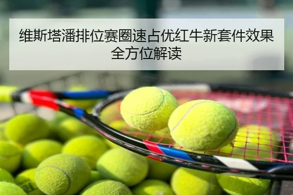 维斯塔潘排位赛圈速占优红牛新套件效果全方位解读