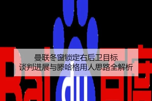 曼联冬窗锁定右后卫目标 谈判进展与滕哈格用人思路全解析