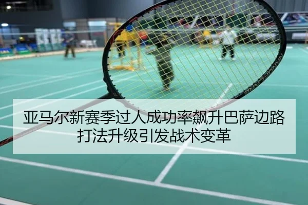 亚马尔新赛季过人成功率飙升巴萨边路打法升级引发战术变革