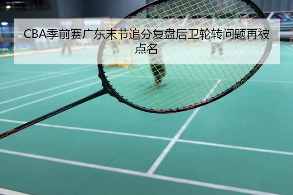 CBA季前赛广东末节追分复盘后卫轮转问题再被点名