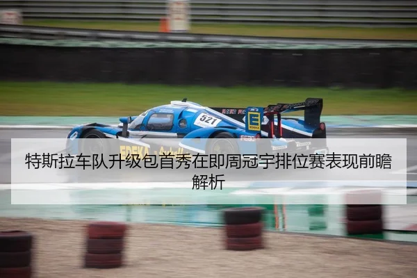 特斯拉车队升级包首秀在即周冠宇排位赛表现前瞻解析