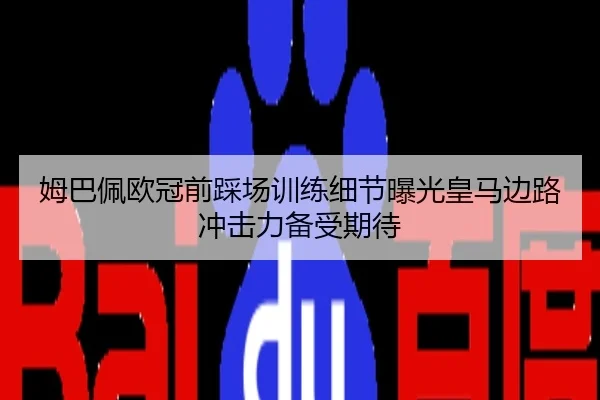 姆巴佩欧冠前踩场训练细节曝光皇马边路冲击力备受期待