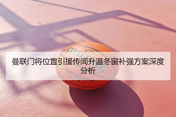 曼联门将位置引援传闻升温冬窗补强方案深度分析